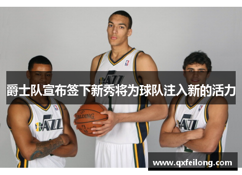 爵士队宣布签下新秀将为球队注入新的活力