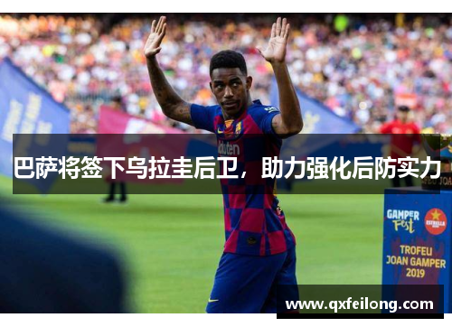 巴萨将签下乌拉圭后卫，助力强化后防实力