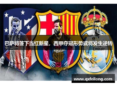 巴萨将签下当红新星，西甲夺冠形势或将发生逆转
