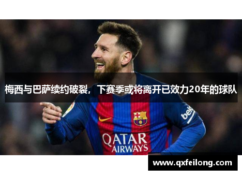 梅西与巴萨续约破裂，下赛季或将离开已效力20年的球队
