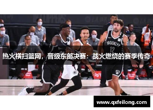 热火横扫篮网，晋级东部决赛：战火燃烧的赛季传奇