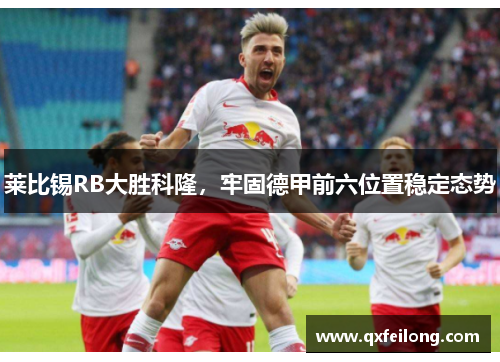 莱比锡RB大胜科隆，牢固德甲前六位置稳定态势