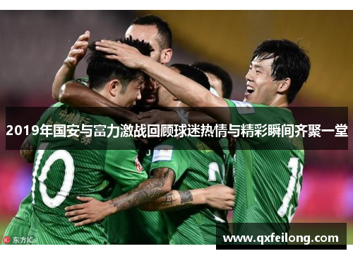 2019年国安与富力激战回顾球迷热情与精彩瞬间齐聚一堂