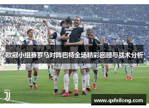 欧冠小组赛罗马对阵巴特全场精彩回顾与战术分析