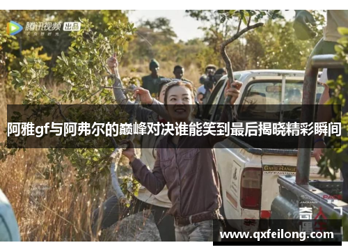 阿雅gf与阿弗尔的巅峰对决谁能笑到最后揭晓精彩瞬间