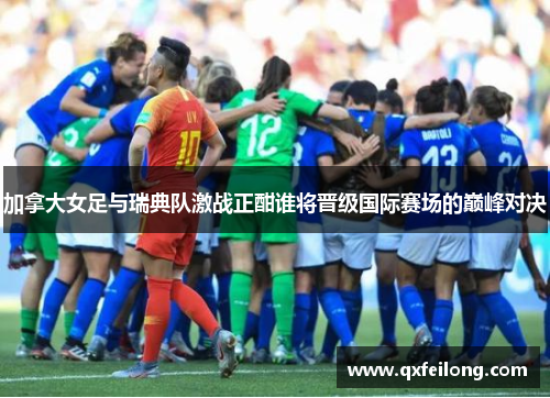 加拿大女足与瑞典队激战正酣谁将晋级国际赛场的巅峰对决