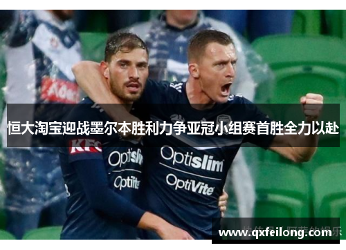 恒大淘宝迎战墨尔本胜利力争亚冠小组赛首胜全力以赴