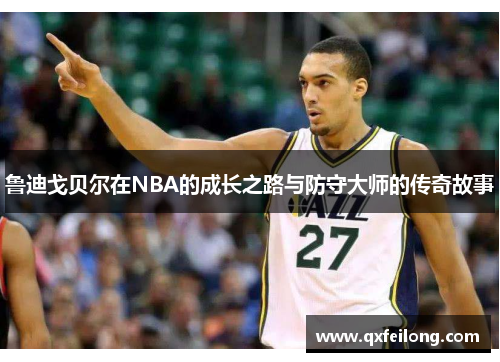鲁迪戈贝尔在NBA的成长之路与防守大师的传奇故事