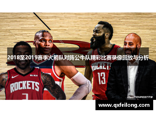 2018至2019赛季火箭队对阵公牛队精彩比赛录像回放与分析